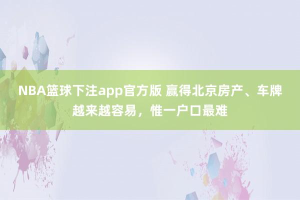 NBA篮球下注app官方版 赢得北京房产、车牌越来越容易，惟一户口最难