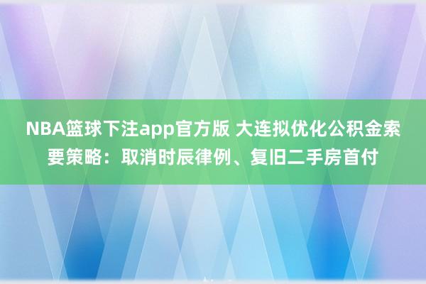 NBA篮球下注app官方版 大连拟优化公积金索要策略：取消时辰律例、复旧二手房首付