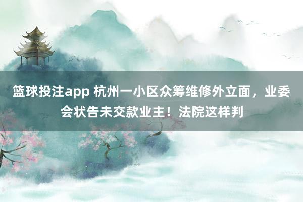 篮球投注app 杭州一小区众筹维修外立面，业委会状告未交款业主！法院这样判