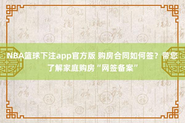 NBA篮球下注app官方版 购房合同如何签？带您了解家庭购房“网签备案”