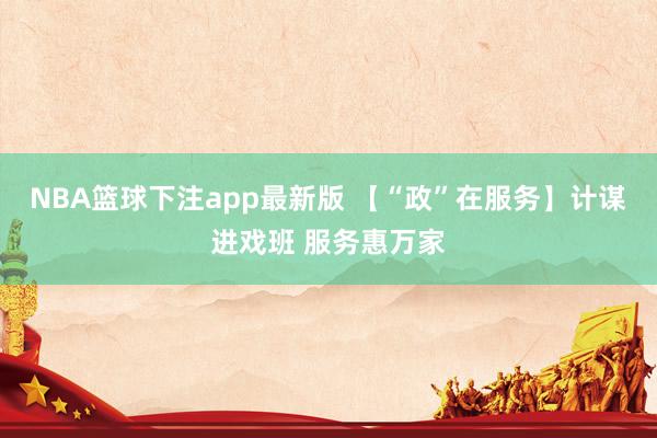 NBA篮球下注app最新版 【“政”在服务】计谋进戏班 服务惠万家
