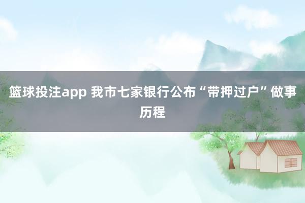 篮球投注app 我市七家银行公布“带押过户”做事历程