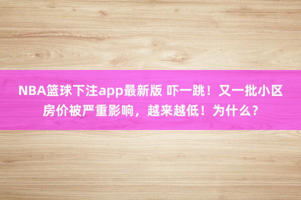 NBA篮球下注app最新版 吓一跳！又一批小区房价被严重影响，越来越低！为什么？