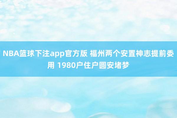 NBA篮球下注app官方版 福州两个安置神志提前委用 1980户住户圆安堵梦