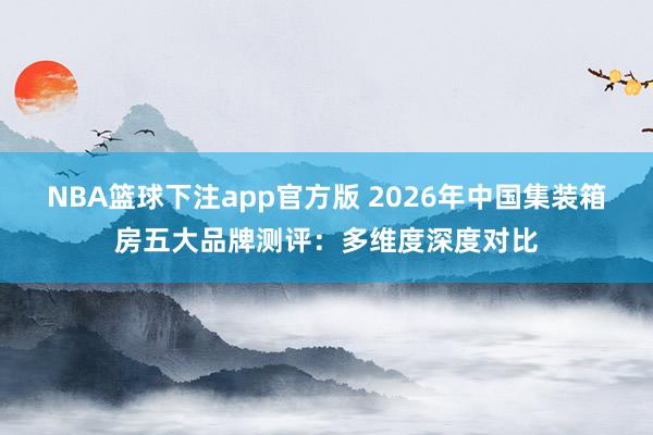 NBA篮球下注app官方版 2026年中国集装箱房五大品牌测评：多维度深度对比