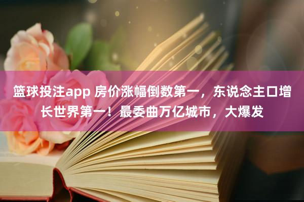 篮球投注app 房价涨幅倒数第一，东说念主口增长世界第一！最委曲万亿城市，大爆发