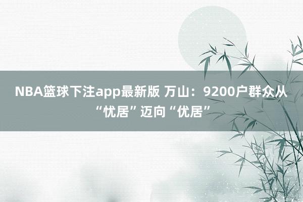 NBA篮球下注app最新版 万山：9200户群众从“忧居”迈向“优居”
