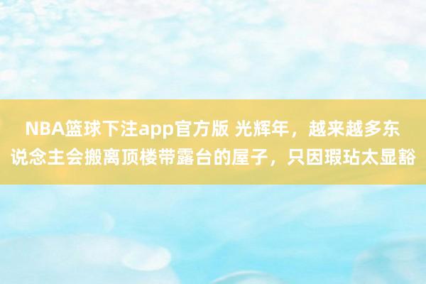 NBA篮球下注app官方版 光辉年，越来越多东说念主会搬离顶楼带露台的屋子，只因瑕玷太显豁