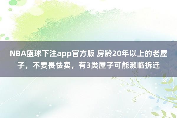 NBA篮球下注app官方版 房龄20年以上的老屋子，不要畏怯卖，有3类屋子可能濒临拆迁