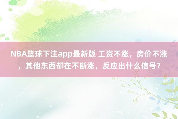 NBA篮球下注app最新版 工资不涨，房价不涨，其他东西却在不断涨，反应出什么信号？