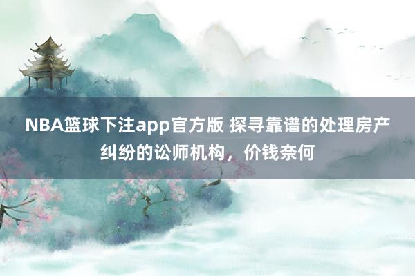 NBA篮球下注app官方版 探寻靠谱的处理房产纠纷的讼师机构，价钱奈何