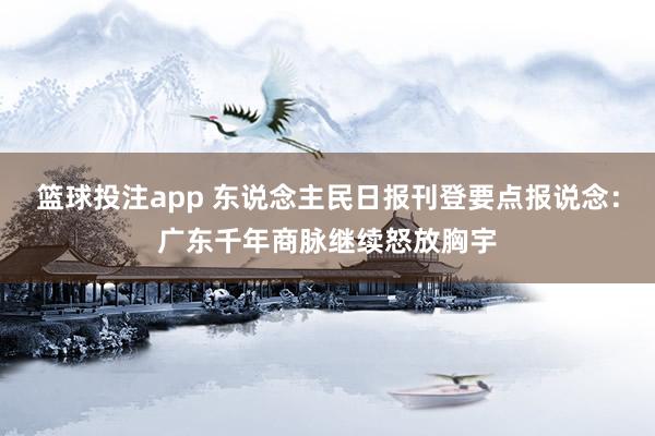 篮球投注app 东说念主民日报刊登要点报说念：广东千年商脉继续怒放胸宇