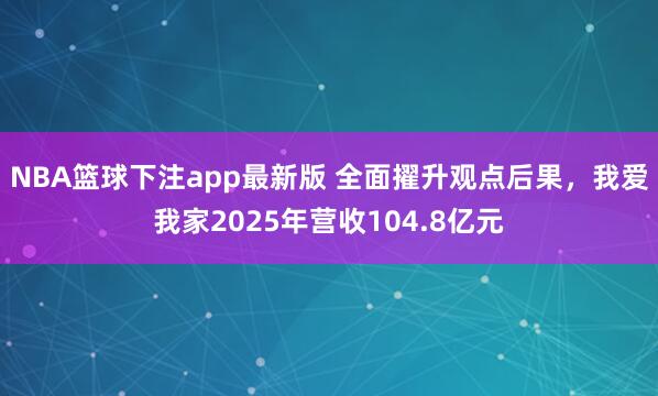 NBA篮球下注app最新版 全面擢升观点后果，我爱我家2025年营收104.8亿元