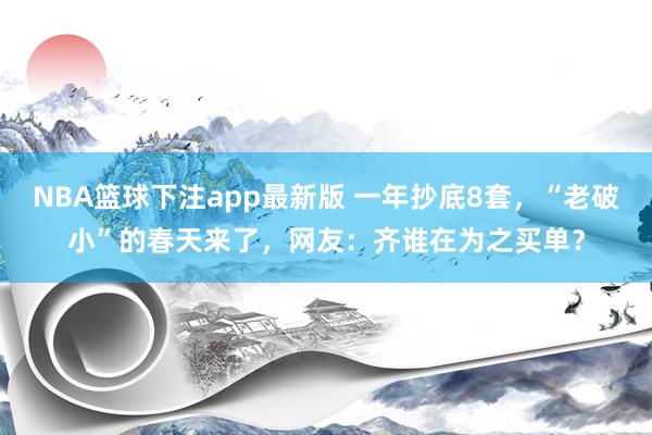 NBA篮球下注app最新版 一年抄底8套，“老破小”的春天来了，网友：齐谁在为之买单？