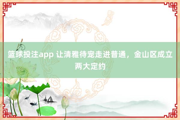 篮球投注app 让清雅待宠走进普通，金山区成立两大定约