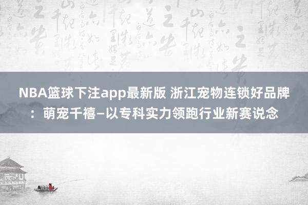 NBA篮球下注app最新版 浙江宠物连锁好品牌：萌宠千禧—以专科实力领跑行业新赛说念