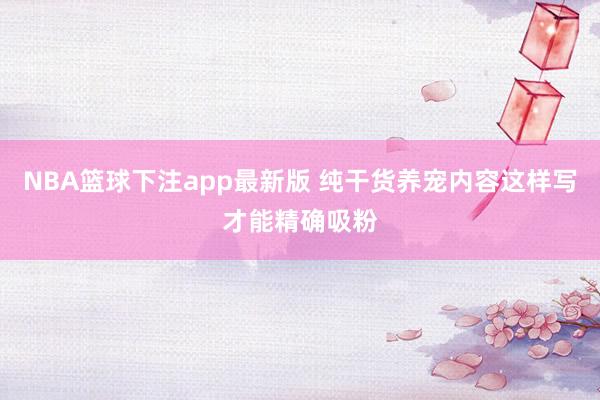 NBA篮球下注app最新版 纯干货养宠内容这样写才能精确吸粉