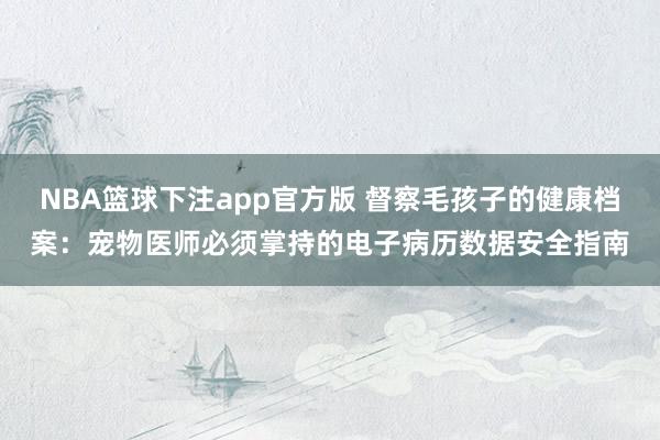 NBA篮球下注app官方版 督察毛孩子的健康档案：宠物医师必须掌持的电子病历数据安全指南