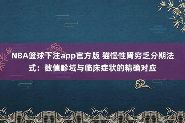 NBA篮球下注app官方版 猫慢性肾穷乏分期法式：数值畛域与临床症状的精确对应