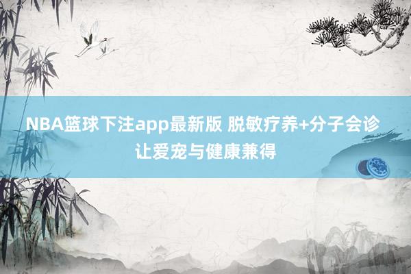 NBA篮球下注app最新版 脱敏疗养+分子会诊 让爱宠与健康兼得