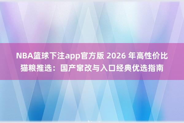 NBA篮球下注app官方版 2026 年高性价比猫粮推选：国产窜改与入口经典优选指南