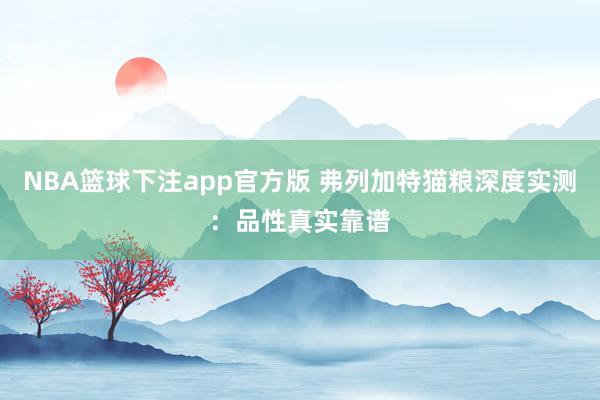 NBA篮球下注app官方版 弗列加特猫粮深度实测：品性真实靠谱