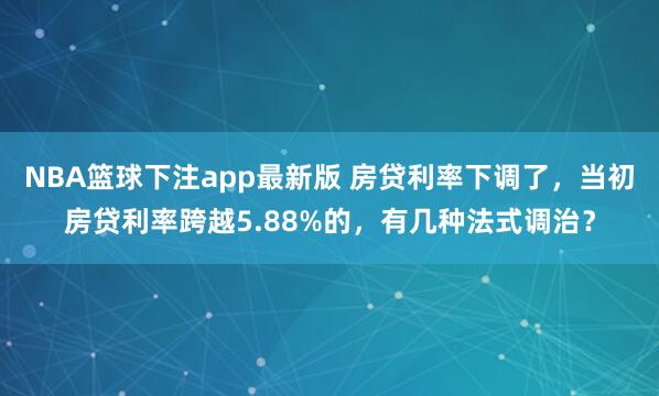 NBA篮球下注app最新版 房贷利率下调了，当初房贷利率跨越5.88%的，有几种法式调治？