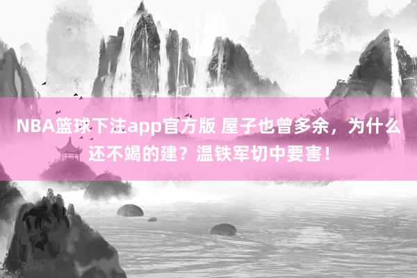 NBA篮球下注app官方版 屋子也曾多余，为什么还不竭的建？温铁军切中要害！