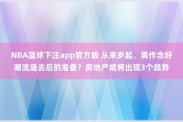 NBA篮球下注app官方版 从来岁起，需作念好潮流退去后的准备？房地产或将出现3个趋势