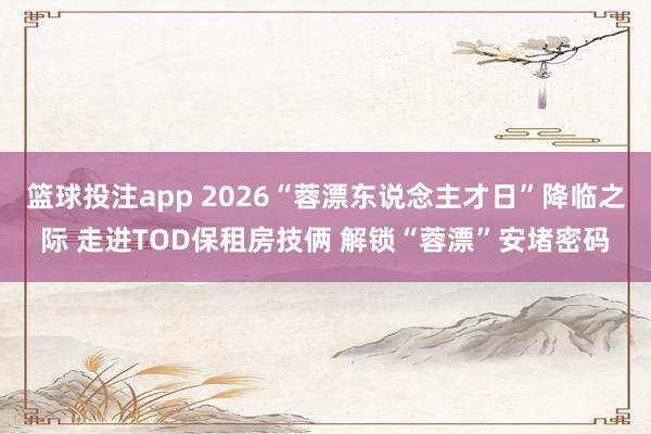 篮球投注app 2026“蓉漂东说念主才日”降临之际 走进TOD保租房技俩 解锁“蓉漂”安堵密码