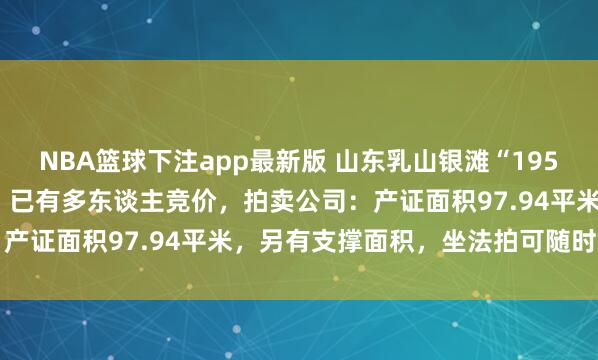 NBA篮球下注app最新版 山东乳山银滩“195平米复式房”1万元起拍，已有多东谈主竞价，拍卖公司：产证面积97.94平米，另有支撑面积，坐法拍可随时过户