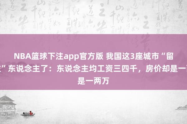 NBA篮球下注app官方版 我国这3座城市“留不住”东说念主了：东说念主均工资三四千，房价却是一两万