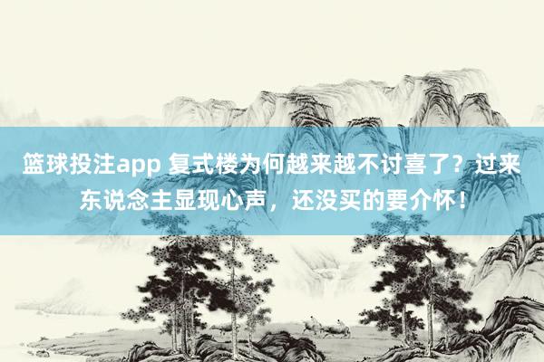 篮球投注app 复式楼为何越来越不讨喜了？过来东说念主显现心声，还没买的要介怀！