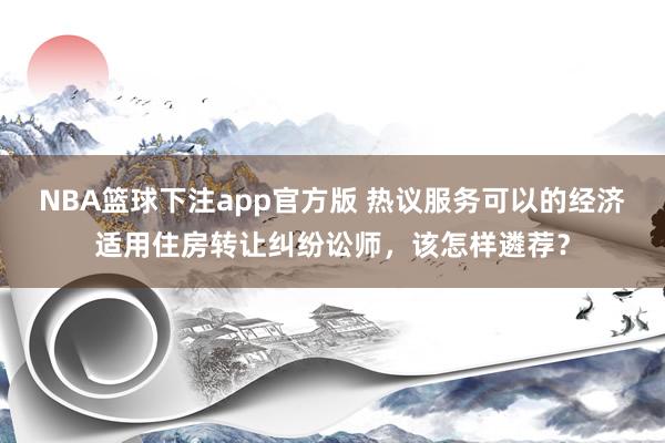 NBA篮球下注app官方版 热议服务可以的经济适用住房转让纠纷讼师，该怎样遴荐？