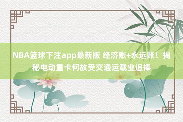 NBA篮球下注app最新版 经济账+永远账！揭秘电动重卡何故受交通运载业追捧