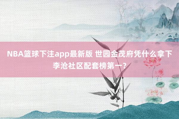NBA篮球下注app最新版 世园金茂府凭什么拿下李沧社区配套榜第一？