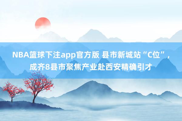 NBA篮球下注app官方版 县市新城站“C位”，成齐8县市聚焦产业赴西安精确引才