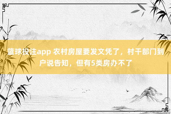 篮球投注app 农村房屋要发文凭了，村干部门到户说告知，但有5类房办不了