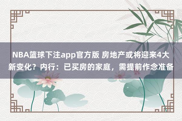 NBA篮球下注app官方版 房地产或将迎来4大新变化？内行：已买房的家庭，需提前作念准备