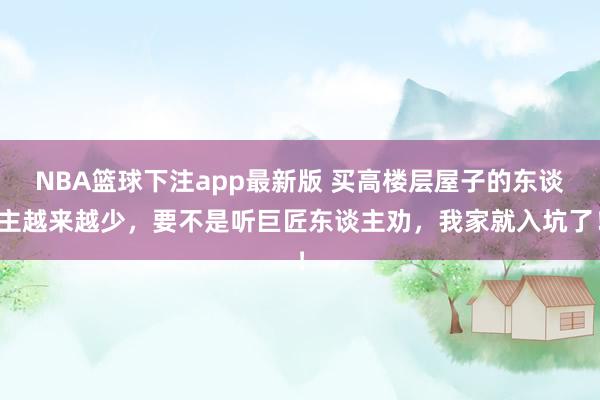 NBA篮球下注app最新版 买高楼层屋子的东谈主越来越少，要不是听巨匠东谈主劝，我家就入坑了！