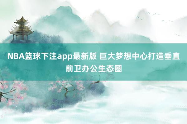NBA篮球下注app最新版 巨大梦想中心打造垂直前卫办公生态圈