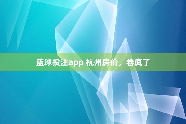 篮球投注app 杭州房价，卷疯了