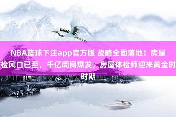 NBA篮球下注app官方版 战略全面落地！房屋体检风口已至，千亿阛阓爆发，房屋体检师迎来黄金时期