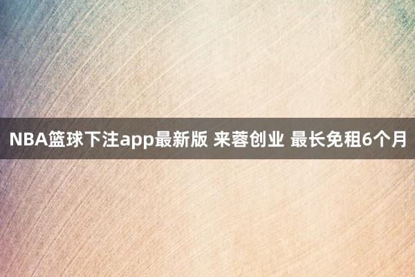 NBA篮球下注app最新版 来蓉创业 最长免租6个月