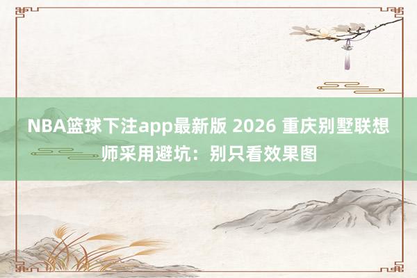 NBA篮球下注app最新版 2026 重庆别墅联想师采用避坑：别只看效果图