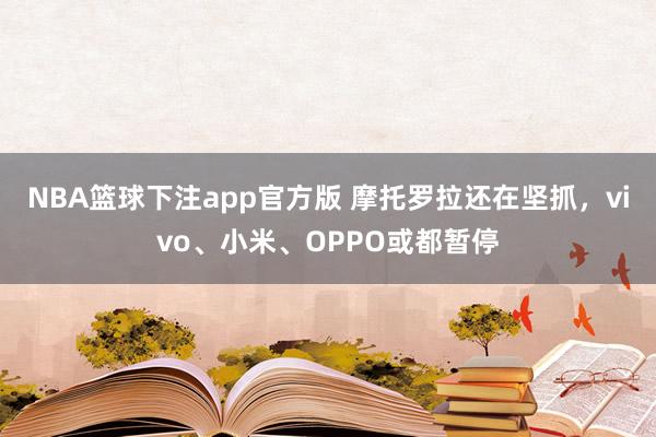 NBA篮球下注app官方版 摩托罗拉还在坚抓，vivo、小米、OPPO或都暂停