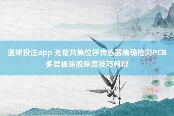 篮球投注app 光谱共焦位移传感器精确检测PCB多层板涂胶厚度技巧判辨