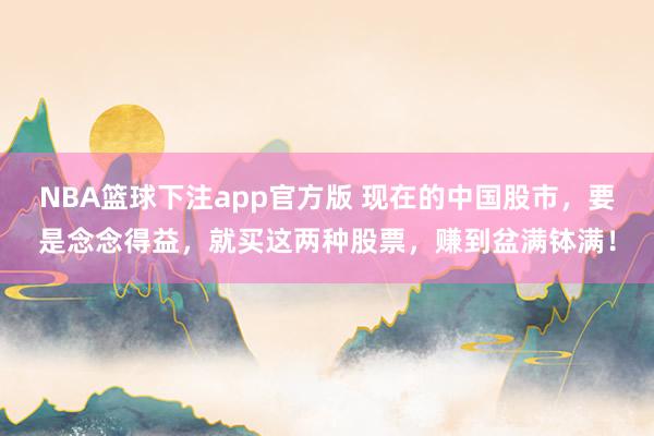 NBA篮球下注app官方版 现在的中国股市，要是念念得益，就买这两种股票，赚到盆满钵满！