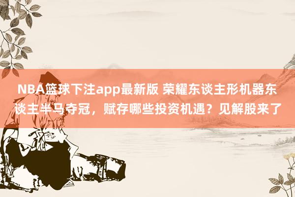 NBA篮球下注app最新版 荣耀东谈主形机器东谈主半马夺冠，赋存哪些投资机遇？见解股来了