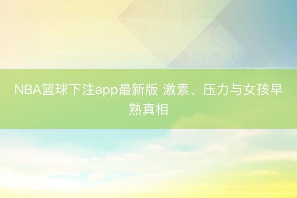 NBA篮球下注app最新版 激素、压力与女孩早熟真相
